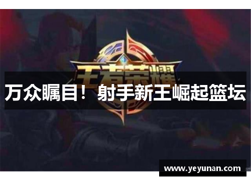 万众瞩目！射手新王崛起篮坛