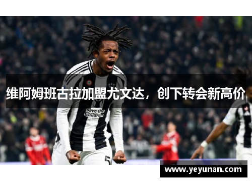 维阿姆班古拉加盟尤文达，创下转会新高价