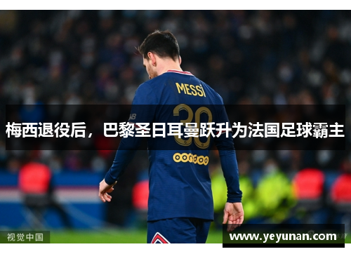 梅西退役后，巴黎圣日耳曼跃升为法国足球霸主