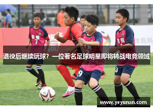 退役后继续玩球？一位著名足球明星即将转战电竞领域