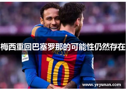 梅西重回巴塞罗那的可能性仍然存在